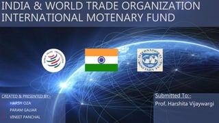 INDIA & WORLD TRADE ORGANIZATION
INTERNATIONAL MOTENARY FUND
CREATED & PRESENTED BY:-
1. HARSH OZA
2. PARAM GAJJAR
3. VINEET PANCHAL
Submitted To:-
Prof. Harshita Vijaywargi
 