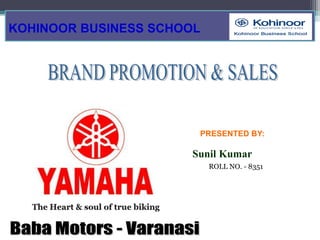 KOHINOOR BUSINESS SCHOOL BRAND PROMOTION & SALES Sunil Kumar ROLL NO. - 8351    PRESENTED BY: The Heart & soul of true biking Baba Motors - Varanasi 