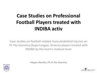 Case Studies on Professional 
Football Players treated with 
INDIBA activ 
Case studies on football-related musculoskeletal injuries on 
FC Pas Giannina (SuperLeague, Greece) players treated with 
INDIBA by the team’s medical team 
Filippos Skordos, PT, FC Pas Giannina 
 