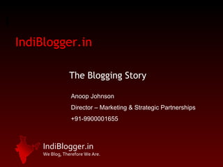 IndiBlogger.in The Blogging Story Anoop Johnson Director – Marketing & Strategic Partnerships +91-9900001655 