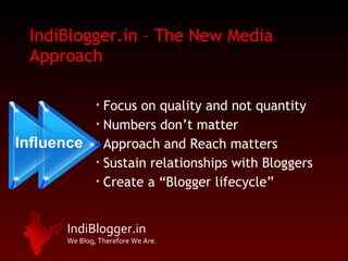 IndiBlogger.in – The New Media Approach Focus on quality and not quantity Numbers don’t matter Approach and Reach matters Sustain relationships with Bloggers Create a “Blogger lifecycle”  Influence 