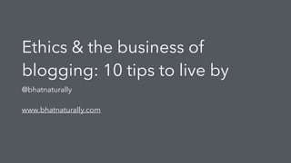 Ethics & the business of
blogging: 10 tips to live by
@bhatnaturally
www.bhatnaturally.com
 