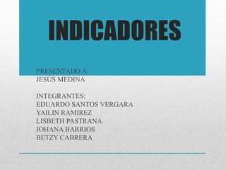 INDICADORES
PRESENTADO A:
JESÚS MEDINA
INTEGRANTES:
EDUARDO SANTOS VERGARA
YAILIN RAMIREZ
LISBETH PASTRANA
JOHANA BARRIOS
BETZY CABRERA
 
