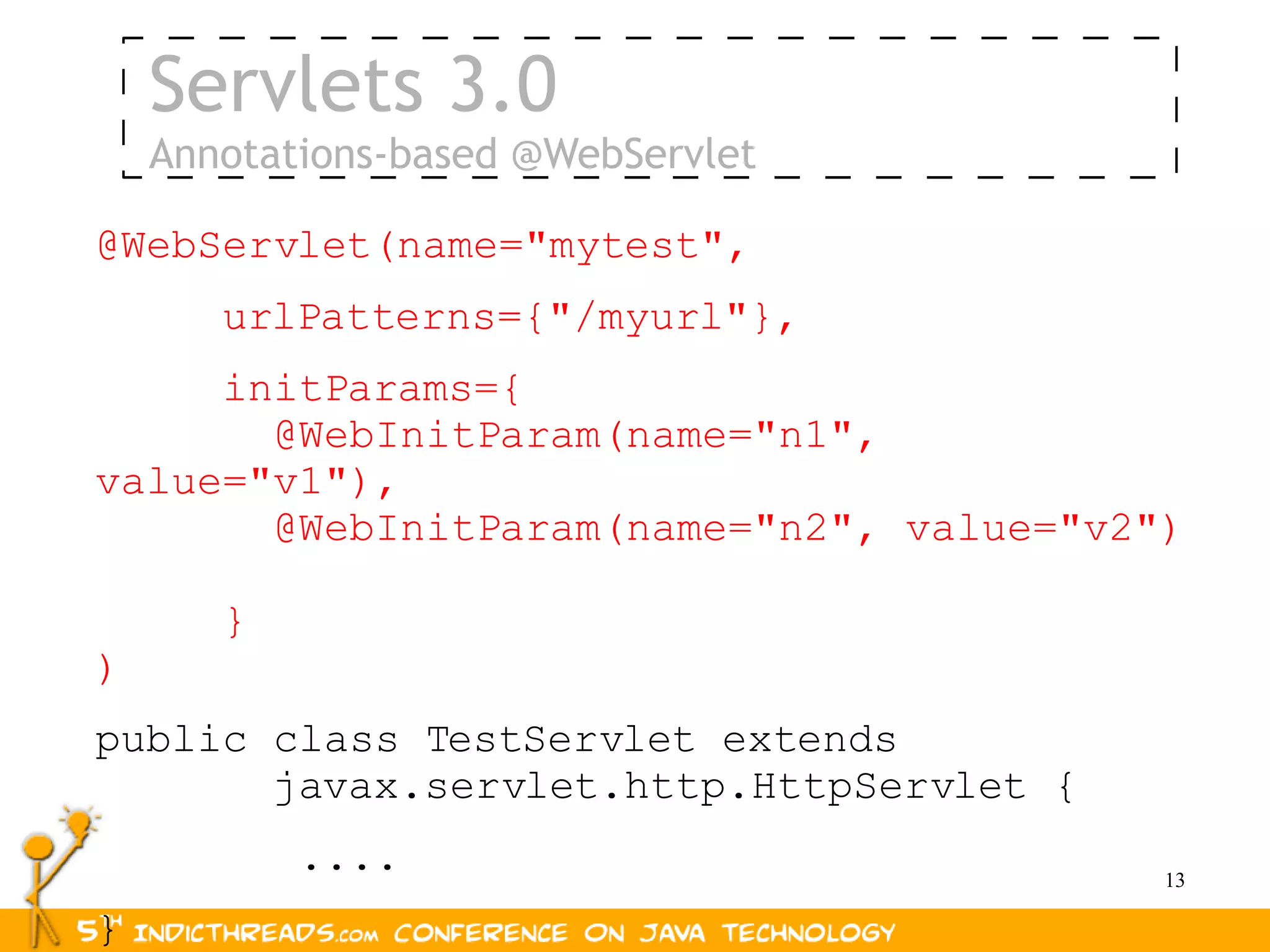 Servlets 3.0
    Annotations-based @WebServlet

@WebServlet(name="mytest",
       urlPatterns={"/myurl"},
     initParams={
       @WebInitParam(name="n1",
value="v1"),
       @WebInitParam(name="n2", value="v2")

       }
)
public class TestServlet extends
       javax.servlet.http.HttpServlet {
           ....                           13

}
 