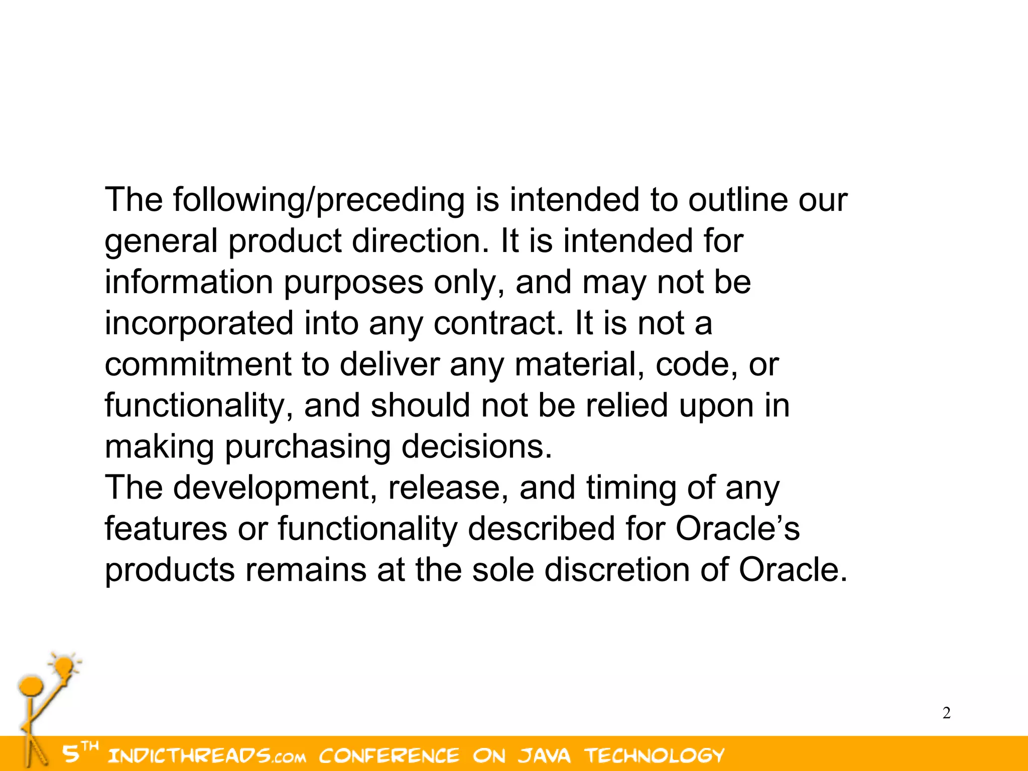 The following/preceding is intended to outline our
general product direction. It is intended for
information purposes only, and may not be
incorporated into any contract. It is not a
commitment to deliver any material, code, or
functionality, and should not be relied upon in
making purchasing decisions.
The development, release, and timing of any
features or functionality described for Oracle’s
products remains at the sole discretion of Oracle.



                                                     2
 