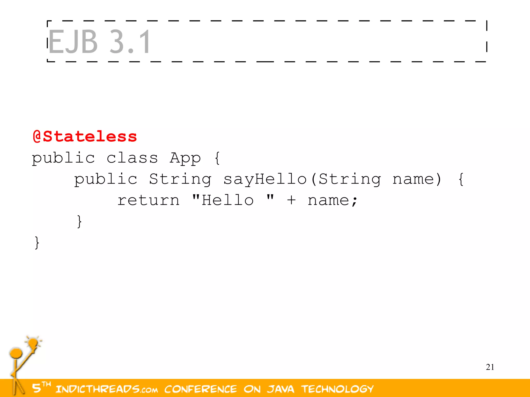 EJB 3.1

@Stateless
public class App {
    public String sayHello(String name) {
        return "Hello " + name;
    }
}




                                            21
 