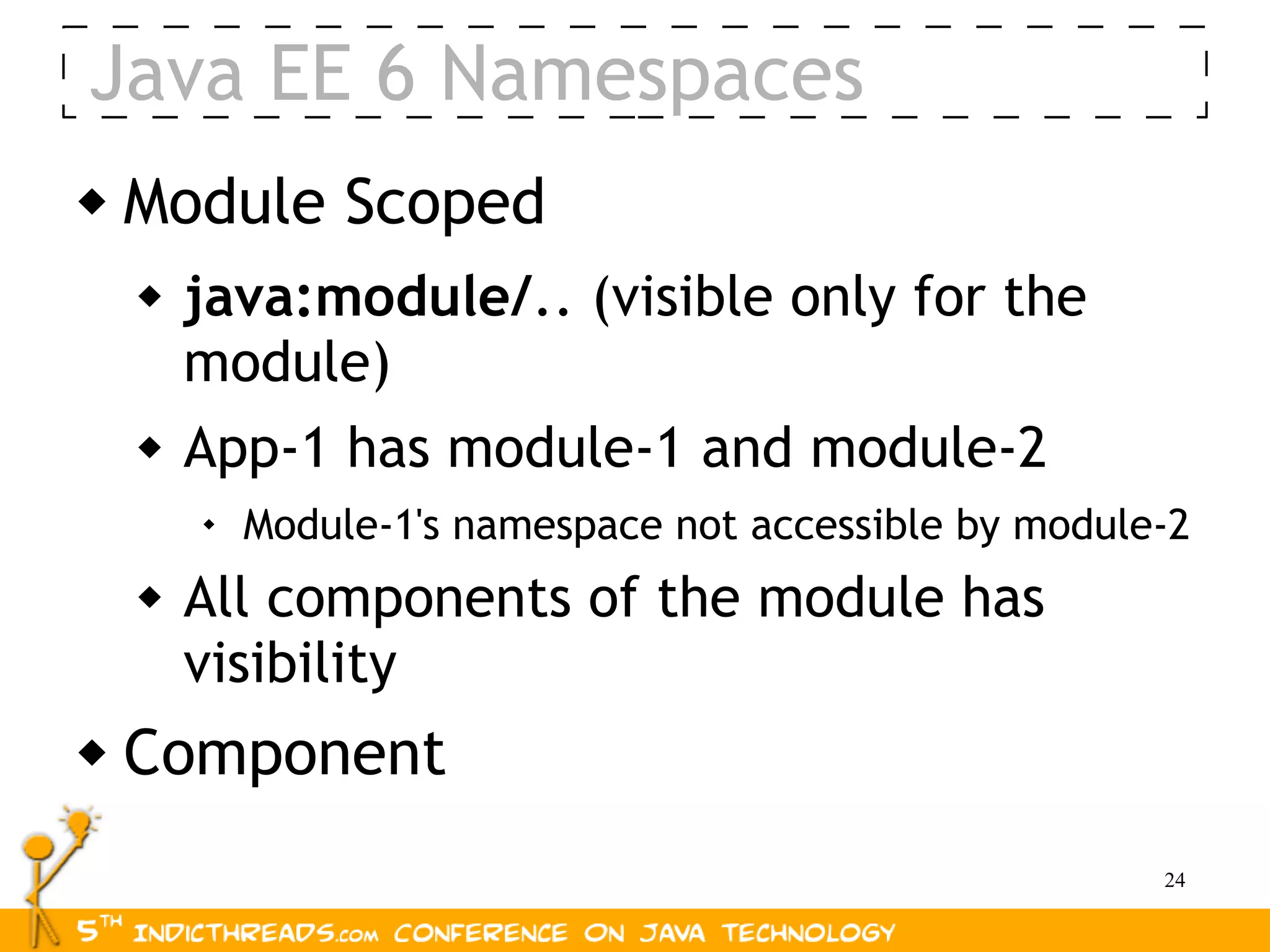 Java EE 6 Namespaces
   Module Scoped
       java:module/.. (visible only for the
        module)
       App-1 has module-1 and module-2
        
            Module-1's namespace not accessible by module-2
       All components of the module has
        visibility
   Component
                                                         24
 