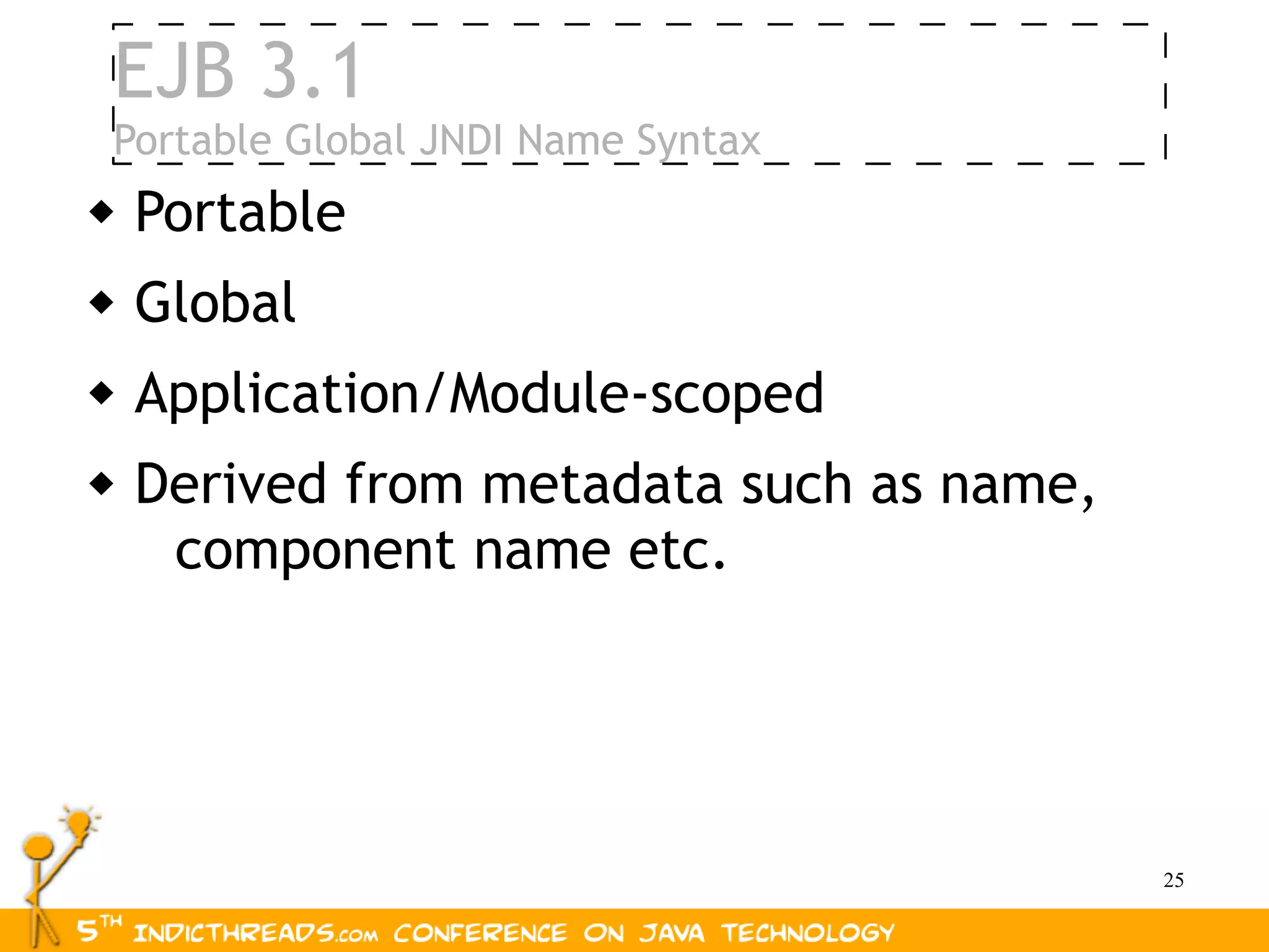 EJB 3.1
Portable Global JNDI Name Syntax
   Portable
   Global
   Application/Module-scoped
   Derived from metadata such as name,
     component name etc.




                                          25
 
