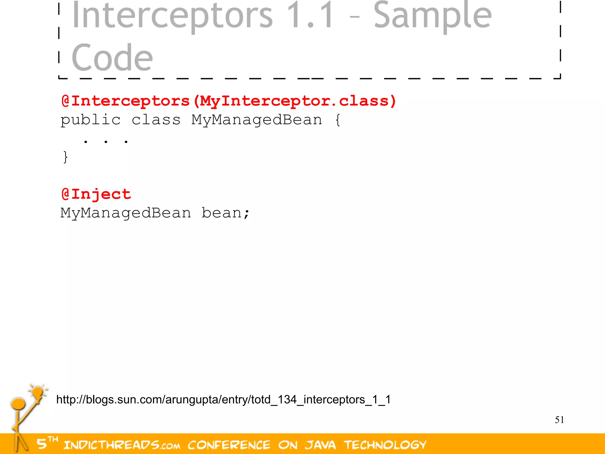 Interceptors 1.1 – Sample
  Code
@Interceptors(MyInterceptor.class)
public class MyManagedBean {
  . . .
}

@Inject
MyManagedBean bean;




http://blogs.sun.com/arungupta/entry/totd_134_interceptors_1_1
                                                                 51
 