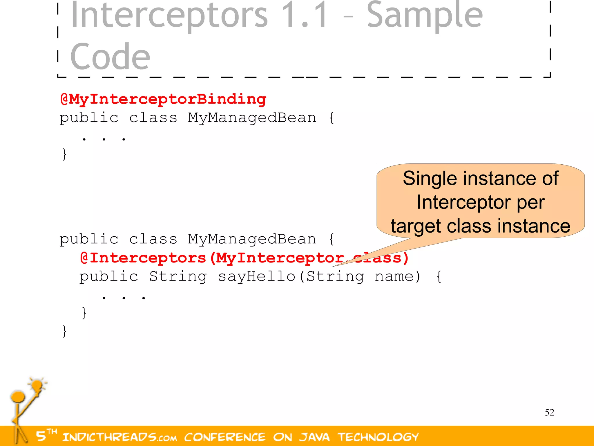 Interceptors 1.1 – Sample
 Code
@MyInterceptorBinding
public class MyManagedBean {
  . . .
}
                                   Single instance of
                                    Interceptor per
                                 target class instance
public class MyManagedBean {
  @Interceptors(MyInterceptor.class)
  public String sayHello(String name) {
    . . .
  }
}



                                                  52
 