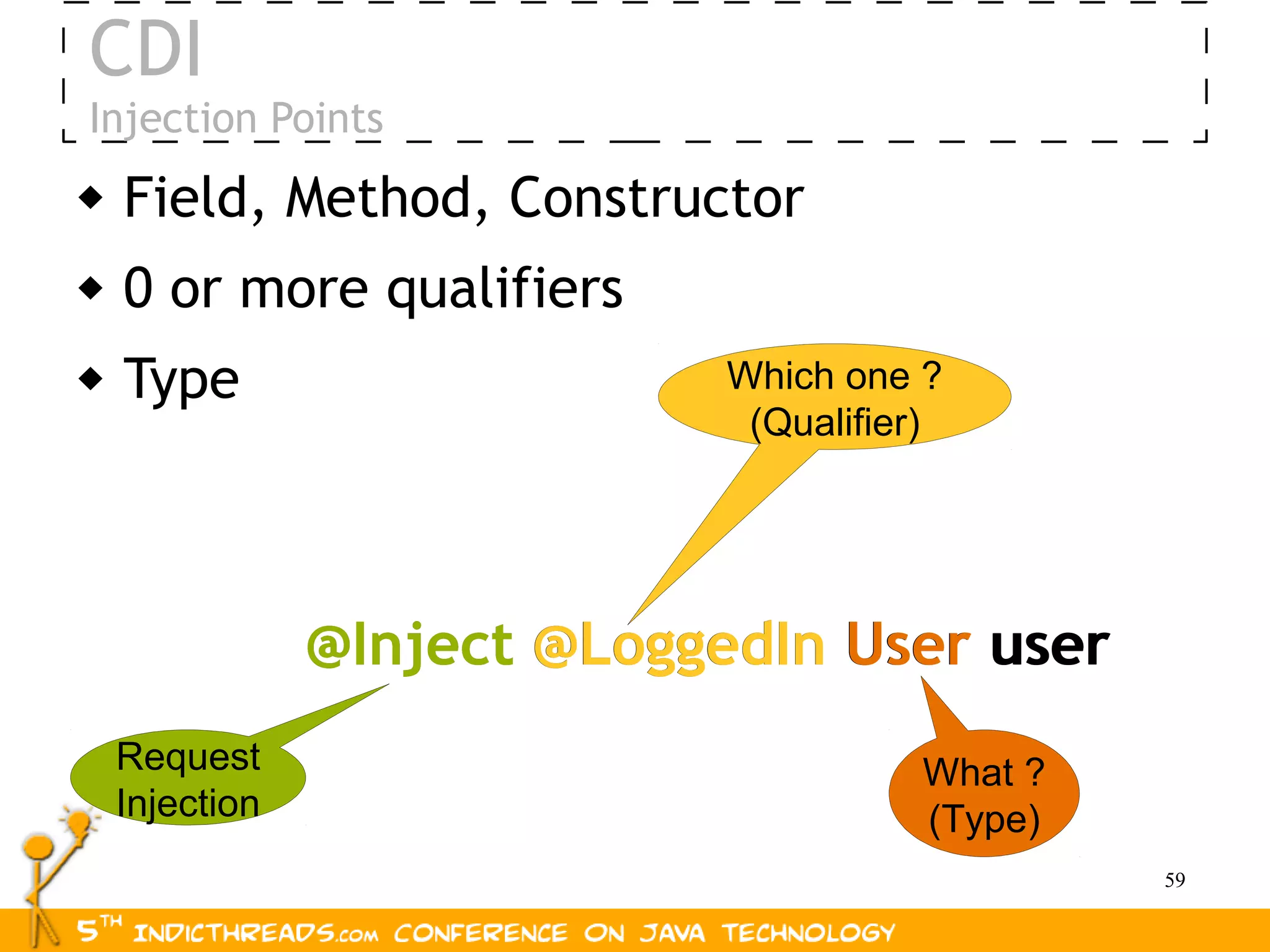 CDI
Injection Points
   Field, Method, Constructor
   0 or more qualifiers
   Type                      Which one ?
                               (Qualifier)




                @Inject @LoggedIn User user
    Request                             What ?
    Injection                           (Type)
                                                 59
 
