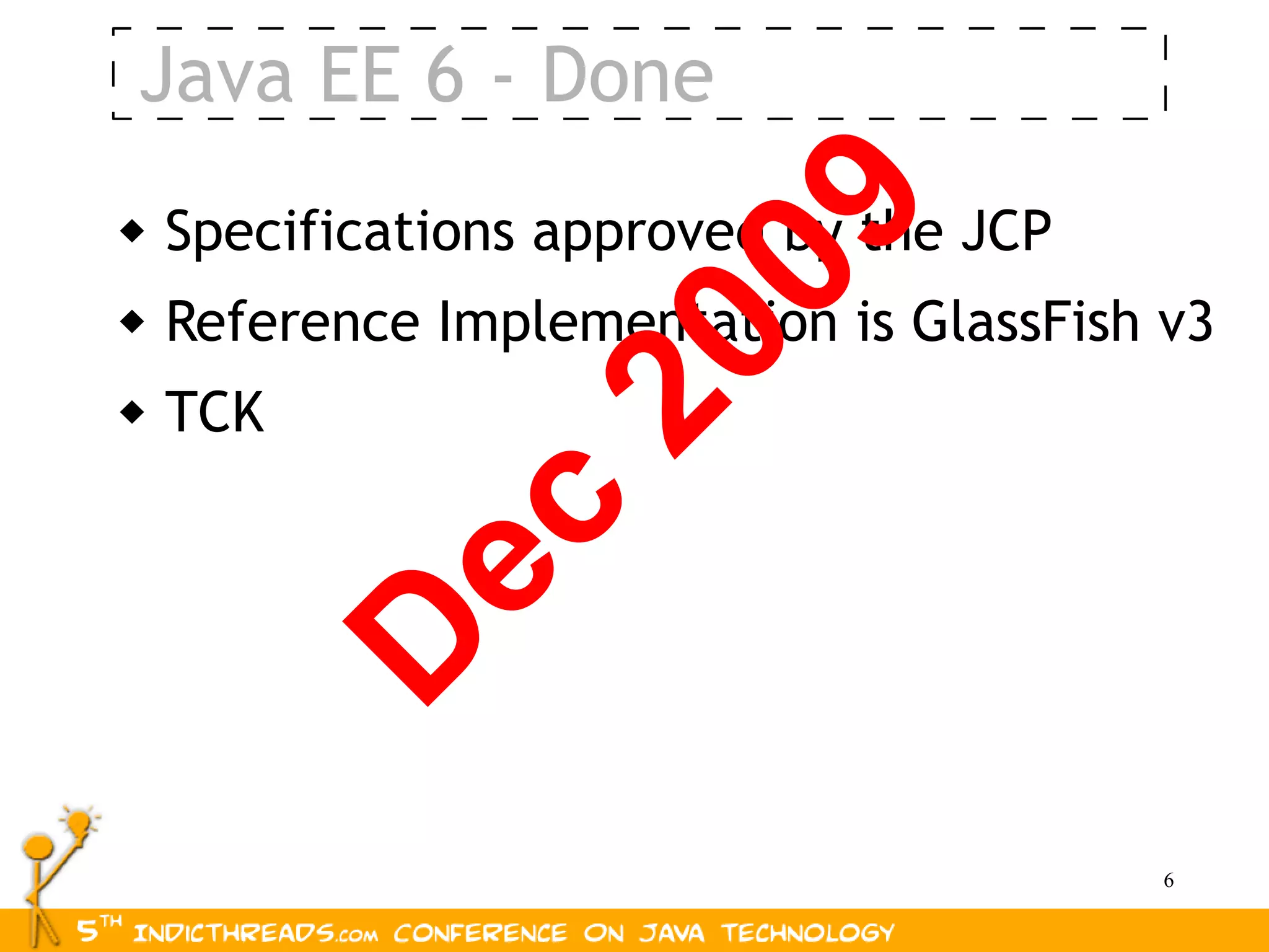 Java EE 6 - Done




                    09
   Specifications approved by the JCP
   Reference Implementation is GlassFish v3




                 20
   TCK
           ec
          D

                                          6
 