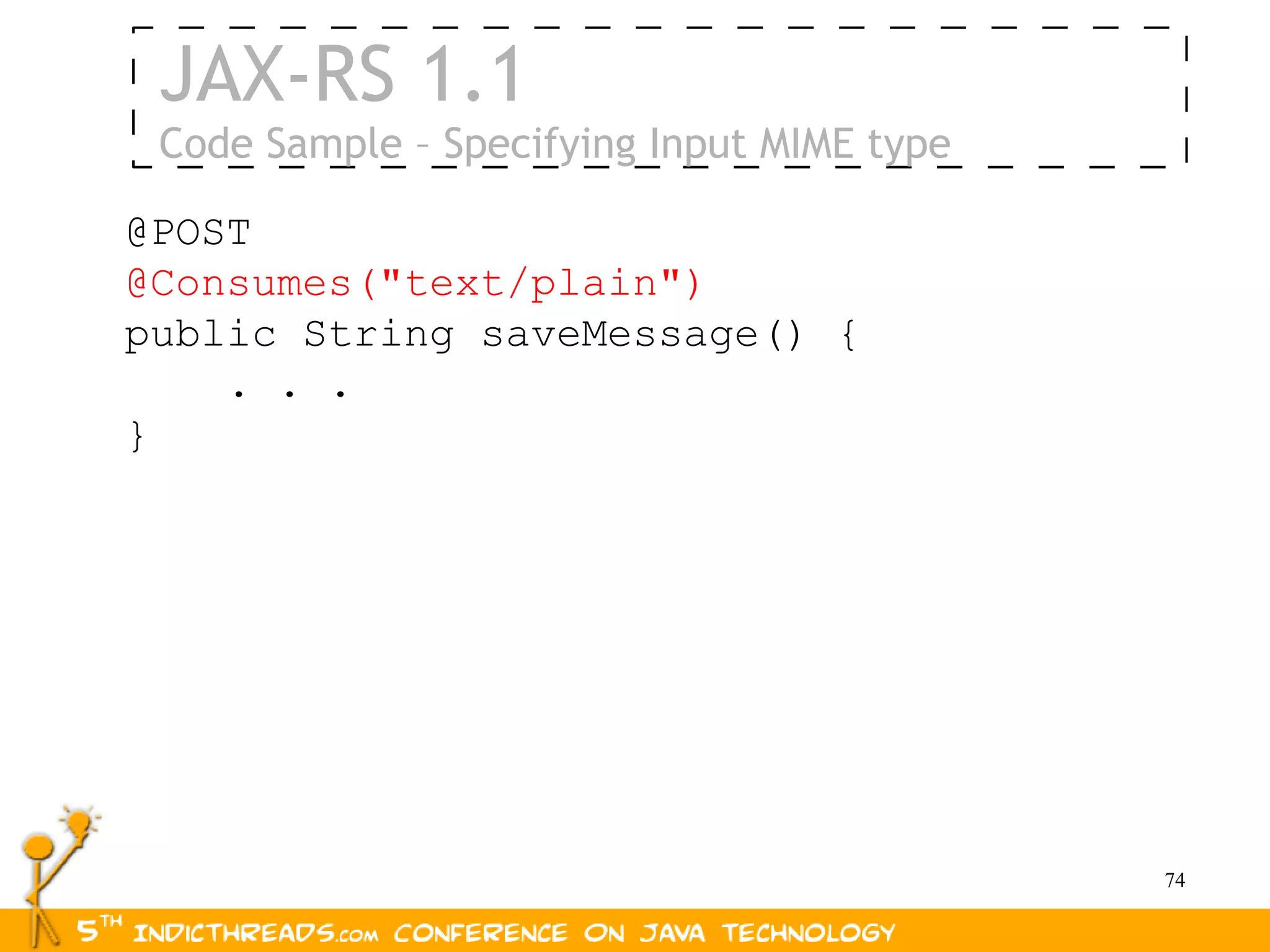 JAX-RS 1.1
 Code Sample – Specifying Input MIME type

@POST
@Consumes("text/plain")
public String saveMessage() {
    . . .
}




                                            74
 