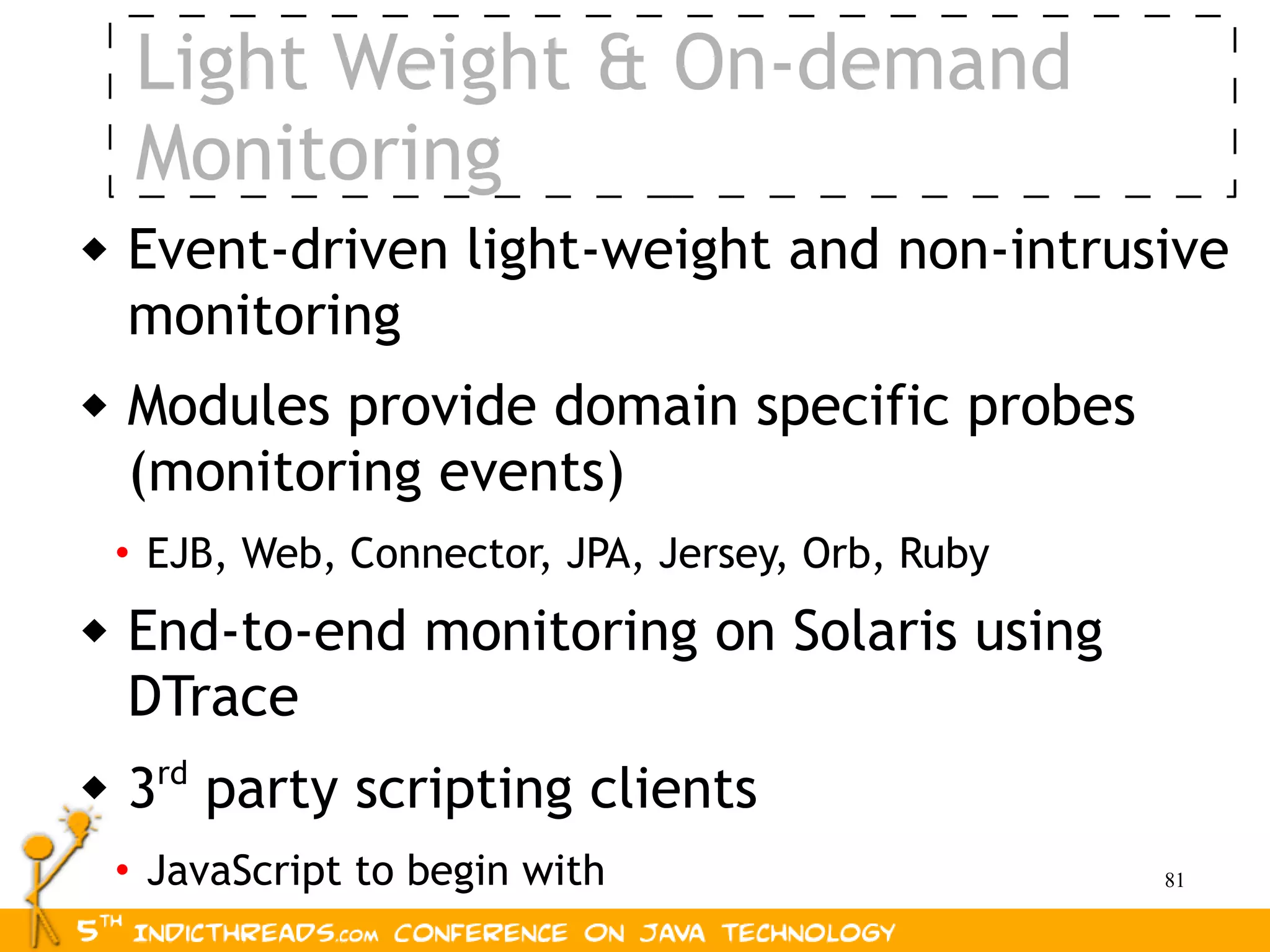 Light Weight & On-demand
     Monitoring
   Event-driven light-weight and non-intrusive
    monitoring
   Modules provide domain specific probes
    (monitoring events)
    • EJB, Web, Connector, JPA, Jersey, Orb, Ruby
   End-to-end monitoring on Solaris using
    DTrace
   3rd party scripting clients
    • JavaScript to begin with                      81
 