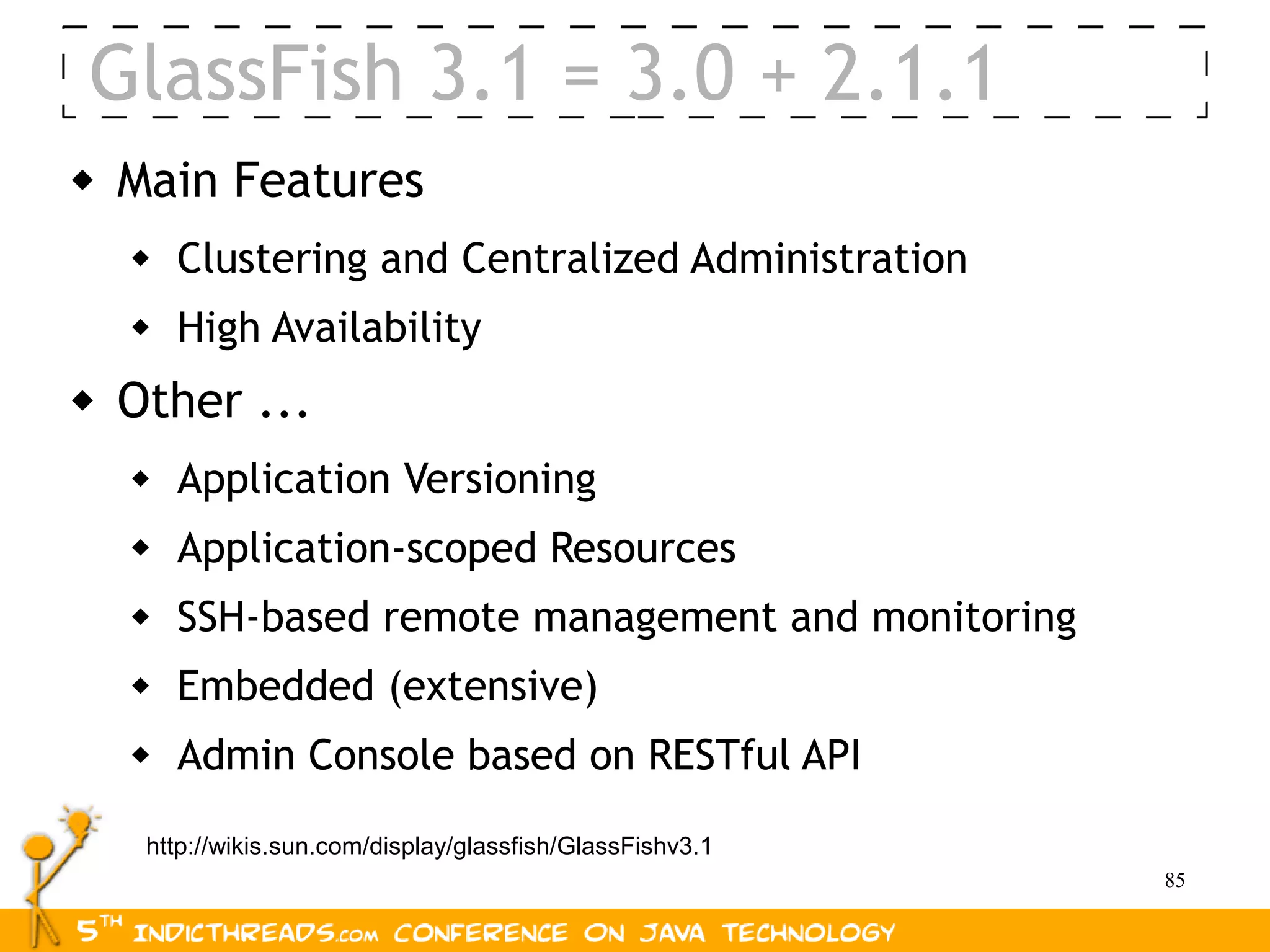 GlassFish 3.1 = 3.0 + 2.1.1
   Main Features
       Clustering and Centralized Administration
       High Availability
   Other ...
       Application Versioning
       Application-scoped Resources
       SSH-based remote management and monitoring
       Embedded (extensive)
       Admin Console based on RESTful API

     http://wikis.sun.com/display/glassfish/GlassFishv3.1
                                                            85
 