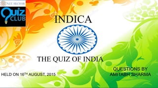 THE QUIZ OF INDIA
INDICA
QUESTIONS BY
AMITABH SHARMAHELD ON 16TH AUGUST, 2015
 