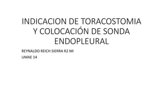 INDICACION DE TORACOSTOMIA
Y COLOCACIÓN DE SONDA
ENDOPLEURAL
REYNALDO REICH SIERRA R2 MI
UMAE 14
 