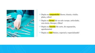  Según su composición (Acero, titanio, vitalio,
plata, cobre)
 Según su forma (de un solo cuerpo, articulado,
con cierre, fórceps y fibra)
 Según su función (de corte, de separación,
aprehensión)
 Según su uso (básico, especial y especializado)
 