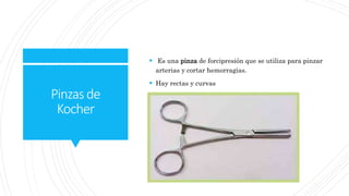 Pinzasde
Kocher
 Es una pinza de forcipresión que se utiliza para pinzar
arterias y cortar hemorragias.
 Hay rectas y curvas
 