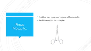 Pinzas
Mosquito.
 Se utiliza para comprimir vasos de calibre pequeño.
 También se utiliza para campleo.
 