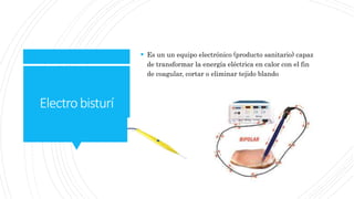 Electrobisturí
 Es un un equipo electrónico (producto sanitario) capaz
de transformar la energía eléctrica en calor con el fin
de coagular, cortar o eliminar tejido blando
 