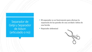 Separador de
Gelpi ySeparador
deAdson
(articulado ono)
 El separador es un Instrumento para efectuar la
separación de las paredes de una cavidad o labios de
una herida.
 Separador abdominal
 