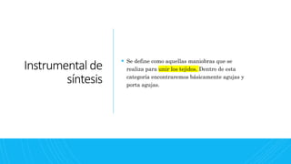 Instrumental de
síntesis
 Se define como aquellas maniobras que se
realiza para unir los tejidos. Dentro de esta
categoría encontraremos básicamente agujas y
porta agujas.
 
