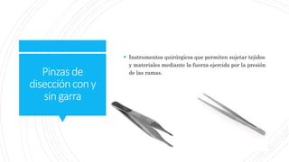Pinzasde
diseccióncony
singarra
 Instrumentos quirúrgicos que permiten sujetar tejidos
y materiales mediante la fuerza ejercida por la presión
de las ramas.
 