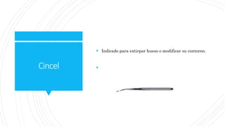 Cincel
 Indicado para extirpar hueso o modificar su contorno.

 