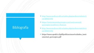 Bibliografía
 http://www.medisur.sld.cu/index.php/medisur/article/vi
ew/2662/1582
 https://instrumentalquirurgico.net/instrumental-
quirurgico-nombres-y-funcion
 http://www.medisur.sld.cu/index.php/medisur/article/vi
ew/2662/1582
 https://www.spedch.cl/pdf/publicaciones/cuidados_instr
umental_quirurgico.pdf
 