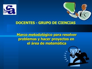Marco metodológico para resolver problemas y hacer proyectos en  el área de matemática DOCENTES - GRUPO DE CIENCIAS 