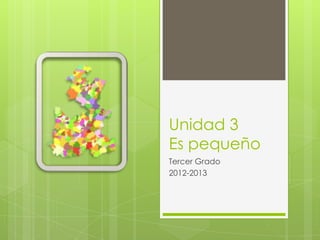 Unidad 3
Es pequeño
Tercer Grado
2012-2013
 