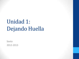 Unidad 1:
Dejando Huella
Sexto
2012-2013
 