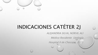 INDICACIONES CATÉTER 2J
ALEJANDRIA SILVA, NORVIL ALI
Médico Residente Urología
Hospital II de Chocope, 2015
 