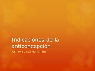 Indicaciones de la
anticoncepción
Ramiro Suárez Hernández
 