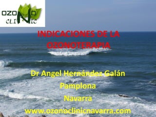 INDICACIONES DE LA
     OZONOTERAPIA

 Dr Angel Hernández Galán
        Pamplona
          Navarra
www.ozonoclinicnavarra.com
 