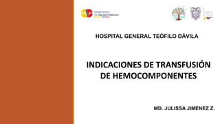 INDICACIONES DE TRANSFUSIÓN
DE HEMOCOMPONENTES
HOSPITAL GENERAL TEÓFILO DÁVILA
MD. JULISSA JIMENEZ Z.
 