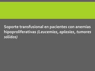 Soporte transfusional en pacientes con anemias 
hipoproliferativas (Leucemias, aplasias, tumores 
sólidos) 
 