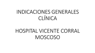 INDICACIONES GENERALES
CLÍNICA
HOSPITAL VICENTE CORRAL
MOSCOSO
 