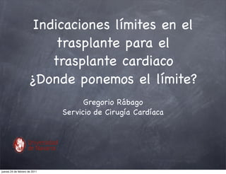 Indicaciones límites en el
                          trasplante para el
                         trasplante cardiaco
                     ¿Donde ponemos el límite?
                                     Gregorio Rábago
                               Servicio de Cirugía Cardíaca




jueves 24 de febrero de 2011
 