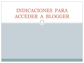 INDICACIONES PARA
ACCEDER A BLOGGER

 