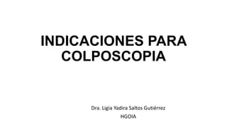 INDICACIONES PARA
COLPOSCOPIA
Dra. Ligia Yadira Saltos Gutiérrez
HGOIA
 