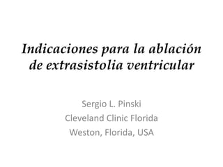 Indicaciones para la ablación 
de extrasistolia ventricular 
Sergio L. Pinski 
Cleveland Clinic Florida 
Weston, Florida, USA 
 