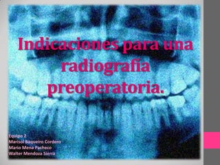 Indicaciones para una
radiografía
preoperatoria.
Equipo 2
Marisol Baqueiro Cordero
Mario Mena Pacheco
Walter Mendoza Sierra
 
