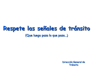 Respete las señales de tránsito
       (Que luego pasa lo que pasa…)




                                Dirección General de
                                      Tránsito
 