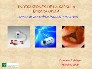 INDICACIONES DE LA CÁPSULA ENDOSCOPICA FEBRERO 2009 Francisco J. Gallego UNIDAD DE GESTIÓN CLÍNICA DE DIGESTIVO 