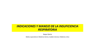 INDICACIONES Y MANEJO DE LA INSUFICIENCIA
RESPIRATORIA
Roque García
Medico especialista en Medicina Interna, Cuidado intensivo / Medicina critica
 