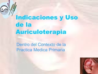 Indicaciones y Uso
de la
Auriculoterapia
Dentro del Contexto de la
Practica Medica Primaria
 