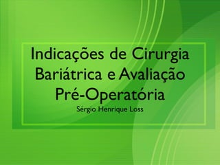 Indicações de Cirurgia
Bariátrica e Avaliação
Pré-Operatória
Sérgio Henrique Loss	

 