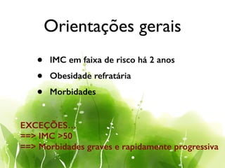 Orientações gerais
• IMC em faixa de risco há 2 anos
• Obesidade refratária
• Morbidades
EXCEÇÕES…
==> IMC >50
==> Morbidades graves e rapidamente progressiva
 